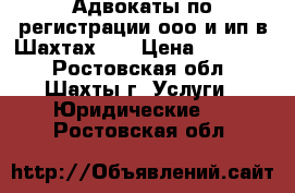 Адвокаты по регистрации ооо и ип в Шахтах    › Цена ­ 10 000 - Ростовская обл., Шахты г. Услуги » Юридические   . Ростовская обл.